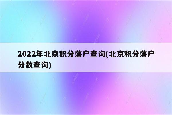 2022年北京积分落户查询(北京积分落户分数查询)