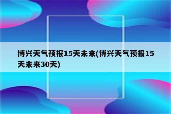 博兴天气预报15天未来(博兴天气预报15天未来30天)