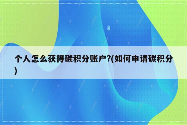 个人怎么获得碳积分账户?(如何申请碳积分)