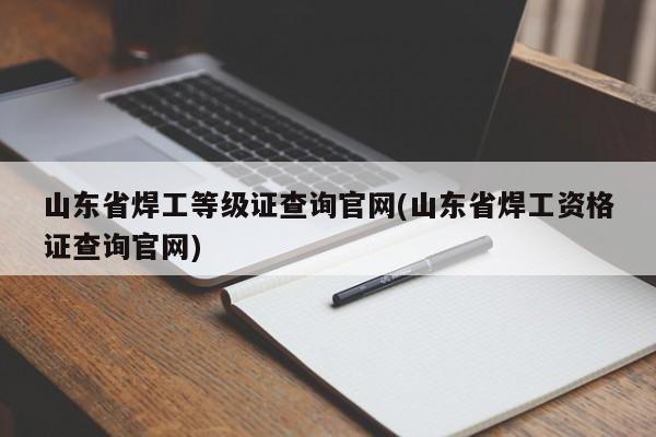 山东省焊工等级证查询官网(山东省焊工资格证查询官网)