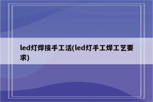 led灯焊接手工活(led灯手工焊工艺要求)