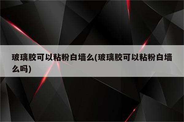 玻璃胶可以粘粉白墙么(玻璃胶可以粘粉白墙么吗)