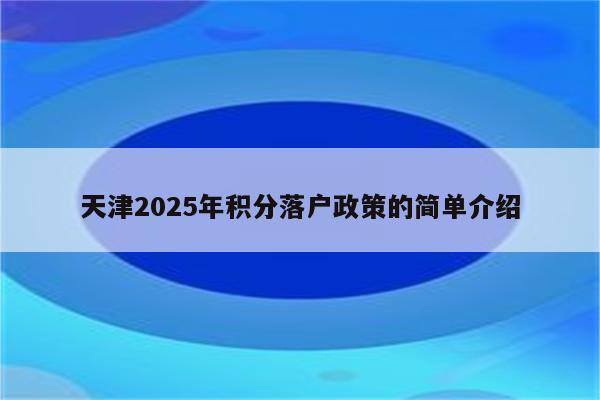 天津2025年积分落户政策的简单介绍