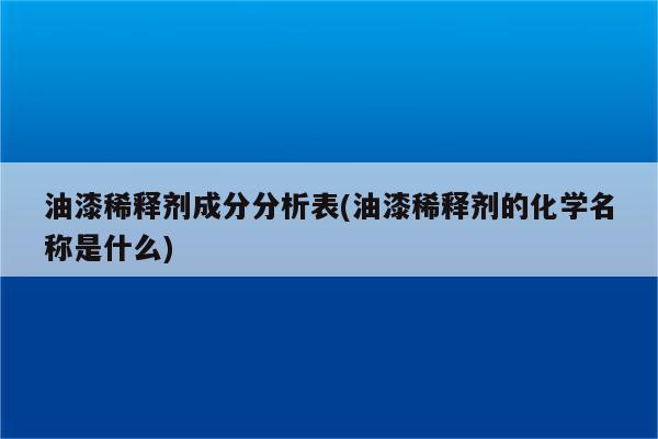 油漆稀释剂成分分析表(油漆稀释剂的化学名称是什么)