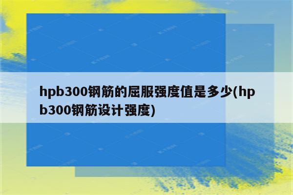 hpb300钢筋的屈服强度值是多少(hpb300钢筋设计强度)