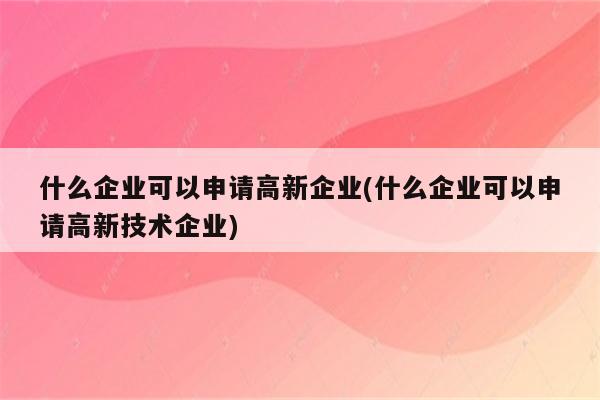 什么企业可以申请高新企业(什么企业可以申请高新技术企业)