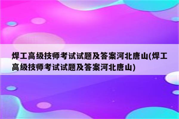 焊工高级技师考试试题及答案河北唐山(焊工高级技师考试试题及答案河北唐山)