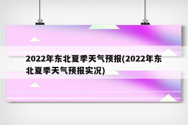 2022年东北夏季天气预报(2022年东北夏季天气预报实况)