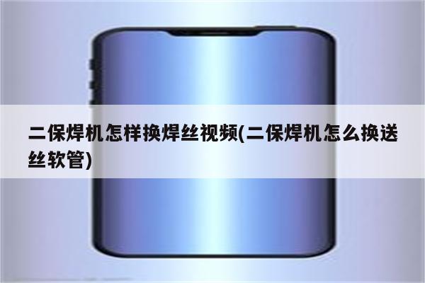 二保焊机怎样换焊丝视频(二保焊机怎么换送丝软管)