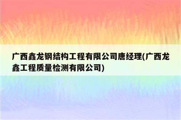 广西鑫龙钢结构工程有限公司唐经理(广西龙鑫工程质量检测有限公司)