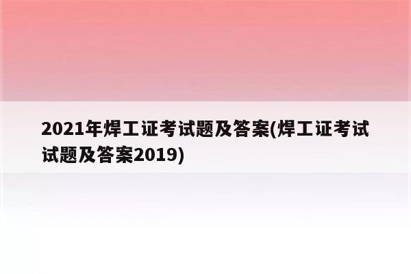 2021年焊工证考试题及答案(焊工证考试试题及答案2019)