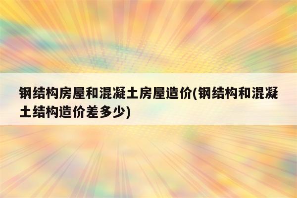 钢结构房屋和混凝土房屋造价(钢结构和混凝土结构造价差多少)