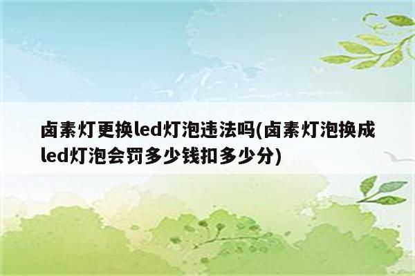 卤素灯更换led灯泡违法吗(卤素灯泡换成led灯泡会罚多少钱扣多少分)