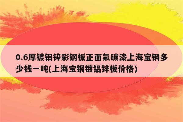 0.6厚镀铝锌彩钢板正面氟碳漆上海宝钢多少钱一吨(上海宝钢镀铝锌板价格)