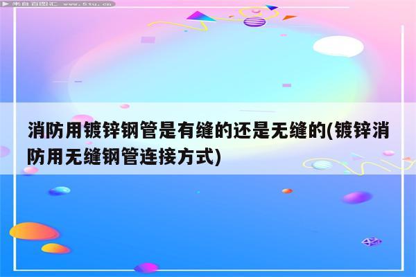 消防用镀锌钢管是有缝的还是无缝的(镀锌消防用无缝钢管连接方式)