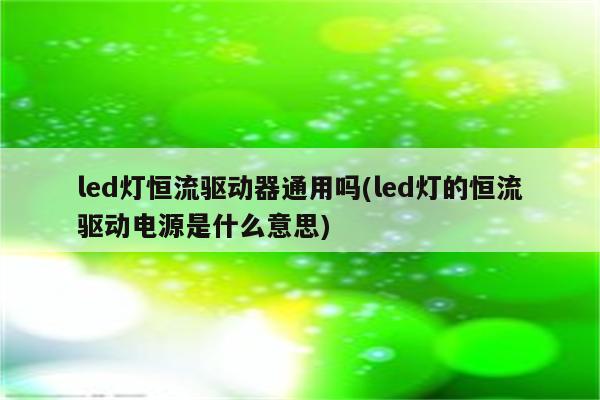 led灯恒流驱动器通用吗(led灯的恒流驱动电源是什么意思)