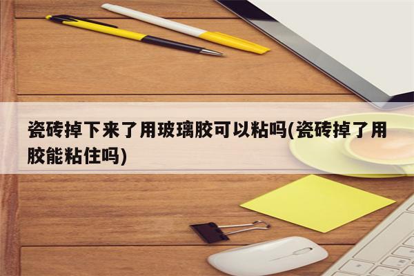 瓷砖掉下来了用玻璃胶可以粘吗(瓷砖掉了用胶能粘住吗)