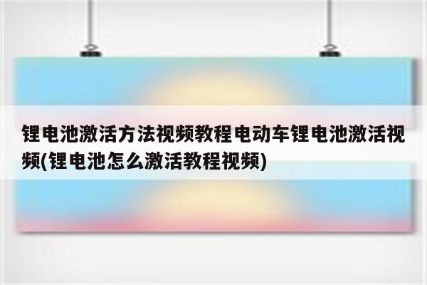 锂电池激活方法视频教程电动车锂电池激活视频(锂电池怎么激活教程视频)