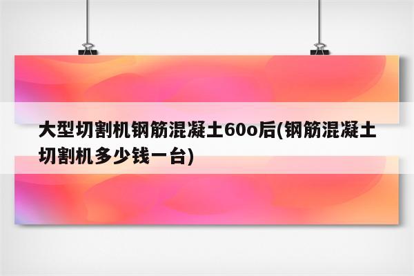 大型切割机钢筋混凝土60o后(钢筋混凝土切割机多少钱一台)