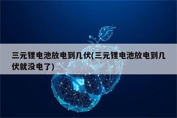 三元锂电池放电到几伏(三元锂电池放电到几伏就没电了)