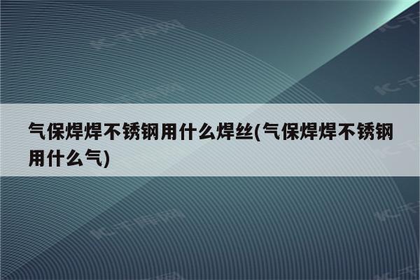 气保焊焊不锈钢用什么焊丝(气保焊焊不锈钢用什么气)