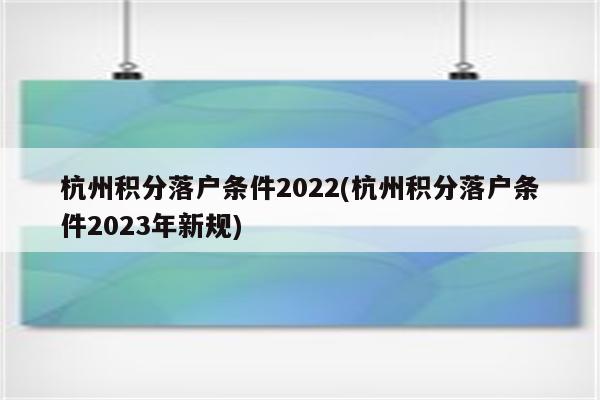 杭州积分落户条件2022(杭州积分落户条件2023年新规)