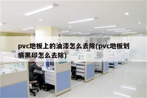 pvc地板上的油漆怎么去除(pvc地板划痕黑印怎么去除)