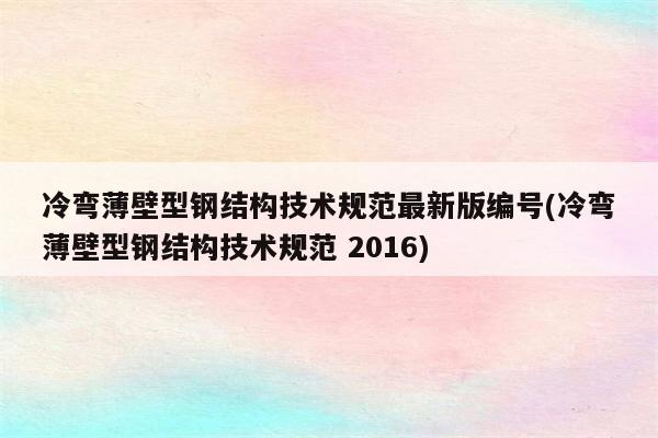 冷弯薄壁型钢结构技术规范最新版编号(冷弯薄壁型钢结构技术规范 2016)