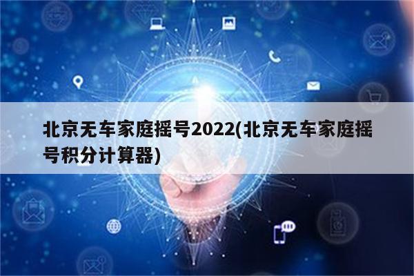 北京无车家庭摇号2022(北京无车家庭摇号积分计算器)