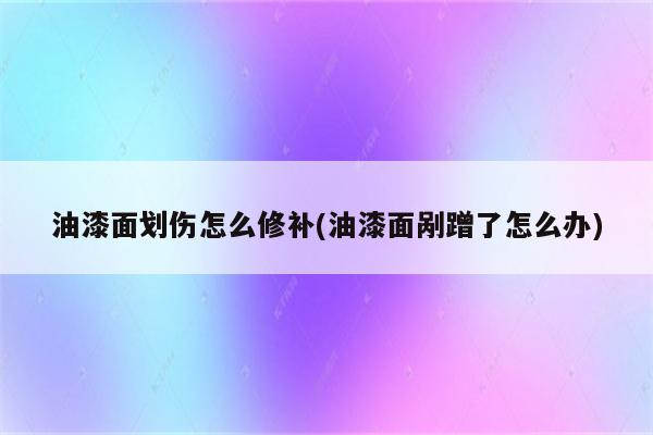 油漆面划伤怎么修补(油漆面剐蹭了怎么办)