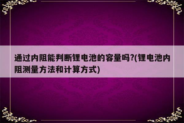 通过内阻能判断锂电池的容量吗?(锂电池内阻测量方法和计算方式)