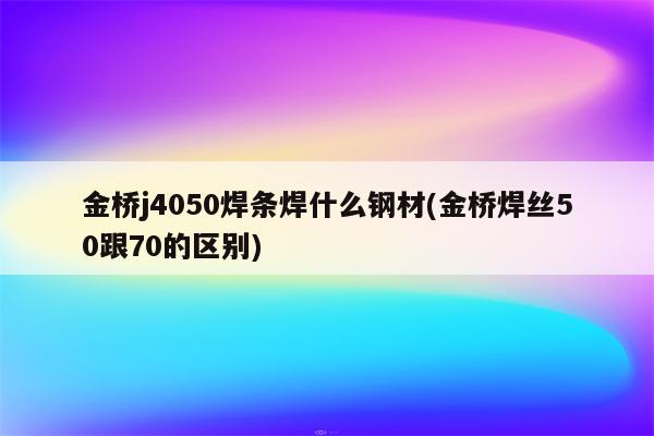 金桥j4050焊条焊什么钢材(金桥焊丝50跟70的区别)