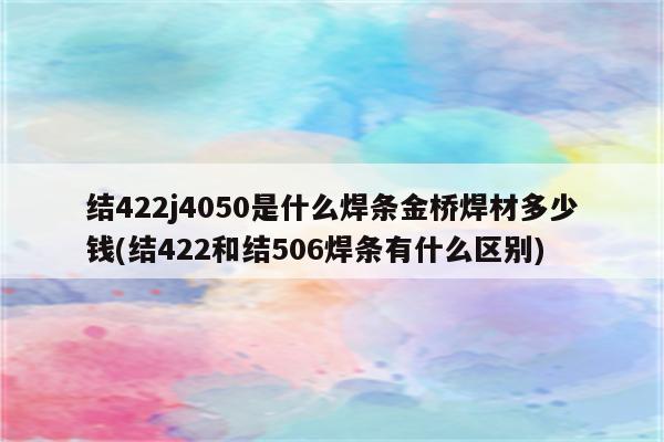 结422j4050是什么焊条金桥焊材多少钱(结422和结506焊条有什么区别)