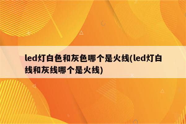 led灯白色和灰色哪个是火线(led灯白线和灰线哪个是火线)