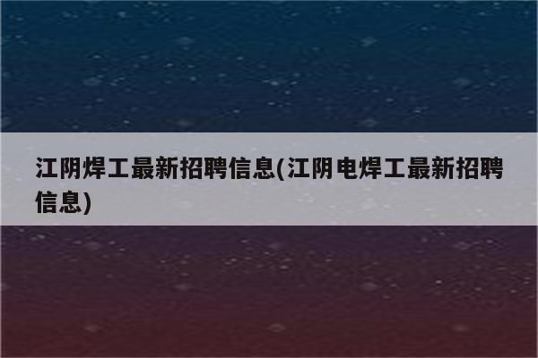 江阴焊工最新招聘信息(江阴电焊工最新招聘信息)