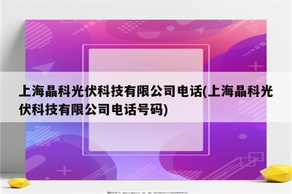 上海晶科光伏科技有限公司电话(上海晶科光伏科技有限公司电话号码)