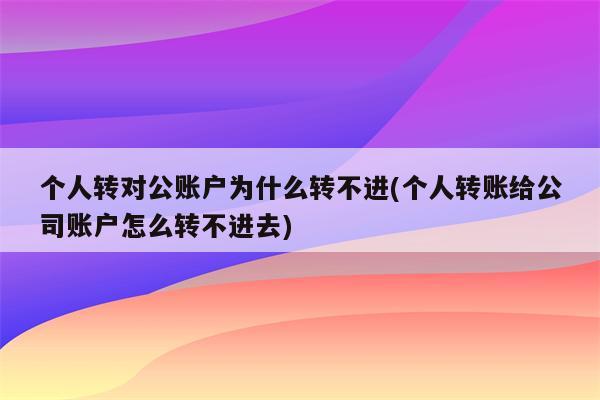 个人转对公账户为什么转不进(个人转账给公司账户怎么转不进去)