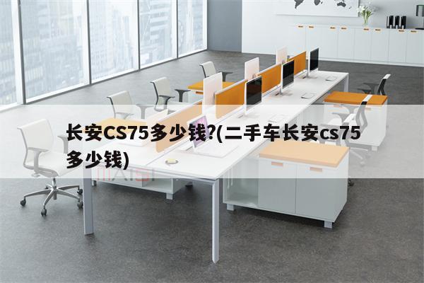 长安CS75多少钱?(二手车长安cs75多少钱)