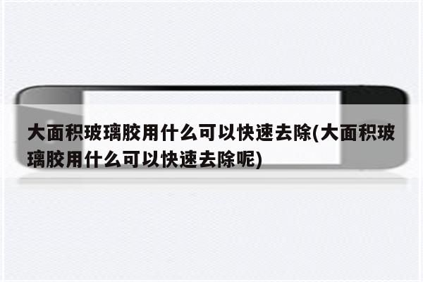 大面积玻璃胶用什么可以快速去除(大面积玻璃胶用什么可以快速去除呢)