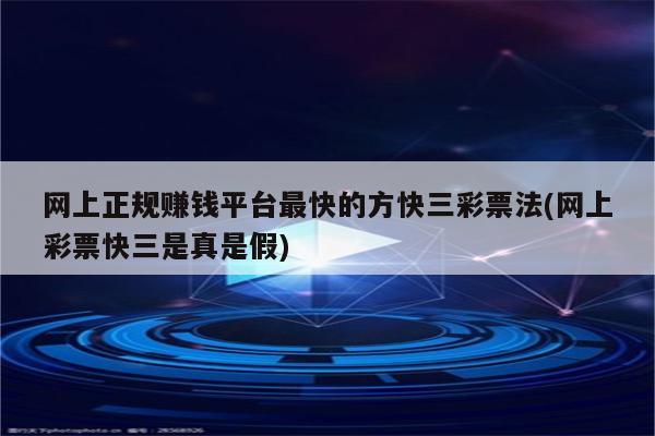 网上正规赚钱平台最快的方快三彩票法(网上彩票快三是真是假)