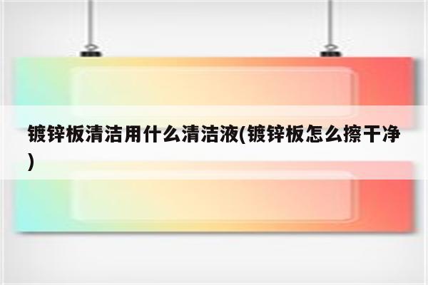 镀锌板清洁用什么清洁液(镀锌板怎么擦干净)