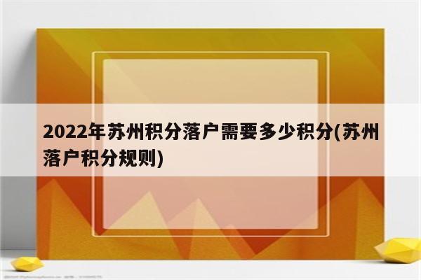 2022年苏州积分落户需要多少积分(苏州落户积分规则)