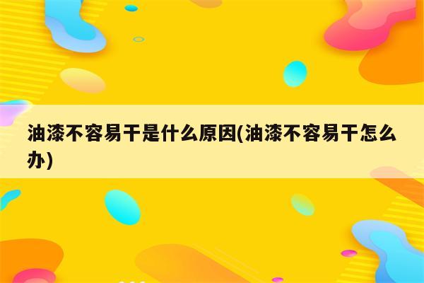 油漆不容易干是什么原因(油漆不容易干怎么办)