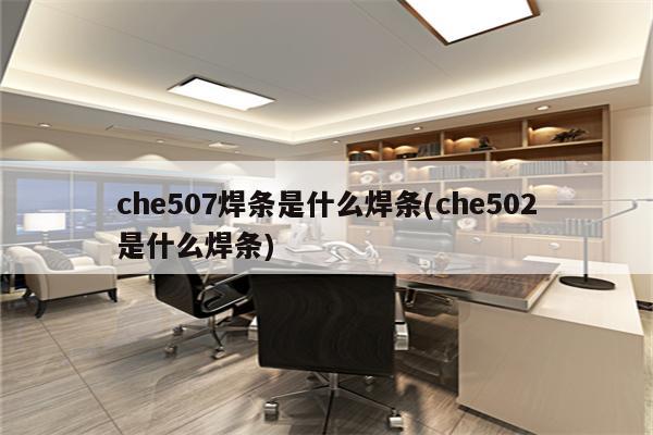 che507焊条是什么焊条(che502是什么焊条)