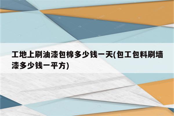 工地上刷油漆包棉多少钱一天(包工包料刷墙漆多少钱一平方)