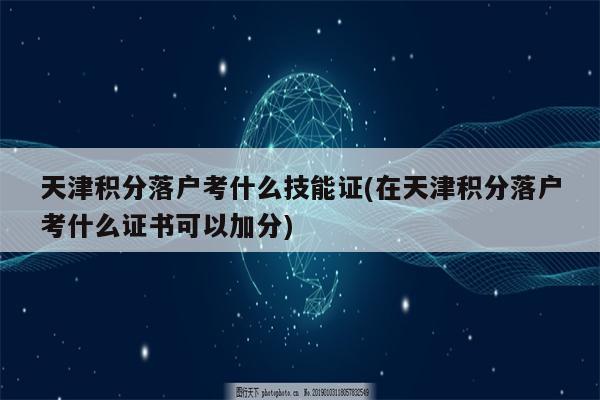 天津积分落户考什么技能证(在天津积分落户考什么证书可以加分)