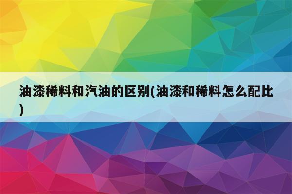 油漆稀料和汽油的区别(油漆和稀料怎么配比)