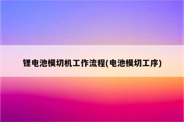 锂电池模切机工作流程(电池模切工序)