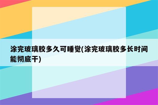 涂完玻璃胶多久可睡觉(涂完玻璃胶多长时间能彻底干)