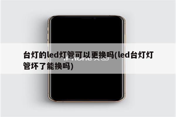 台灯的led灯管可以更换吗(led台灯灯管坏了能换吗)